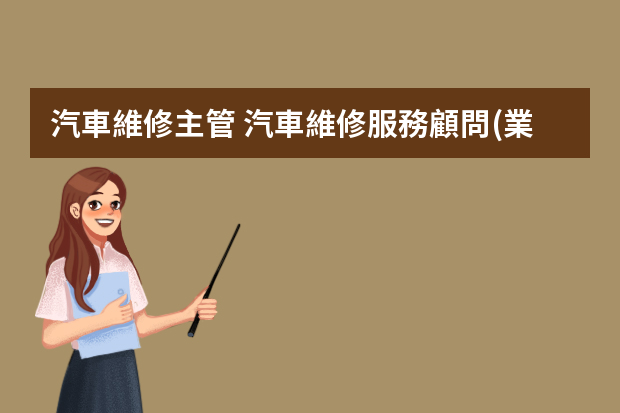 汽車維修主管 汽車維修服務顧問(業(yè)代接待員)直接的上級管理者是